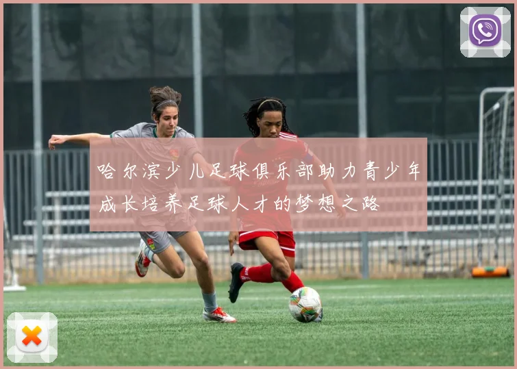 哈尔滨少儿足球俱乐部助力青少年成长培养足球人才的梦想之路