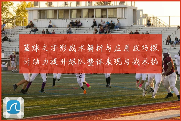 篮球之字形战术解析与应用技巧探讨助力提升球队整体表现与战术执行力