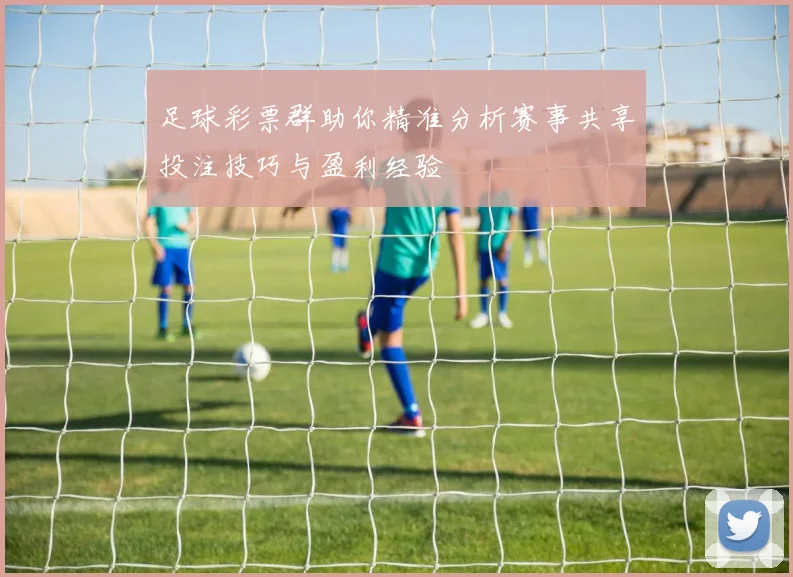 足球彩票群助你精准分析赛事共享投注技巧与盈利经验
