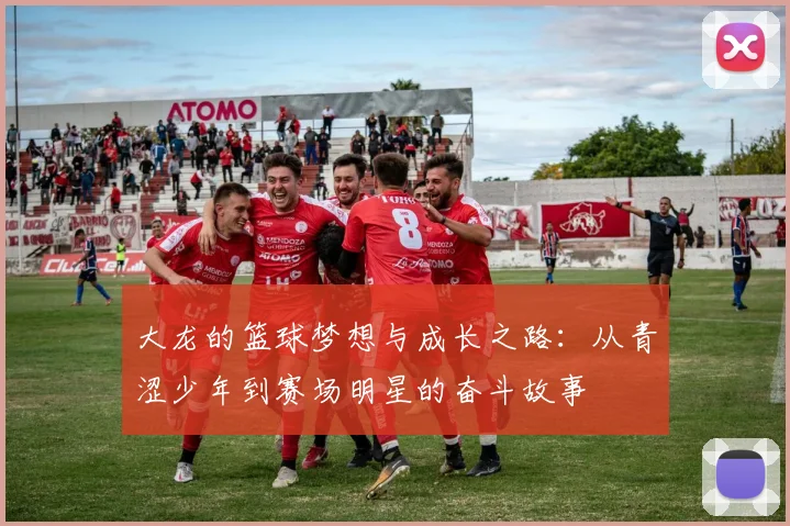 大龙的篮球梦想与成长之路：从青涩少年到赛场明星的奋斗故事