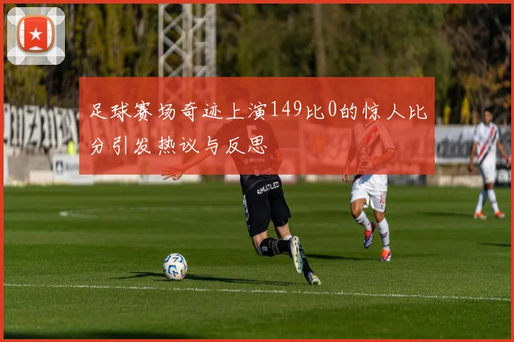 足球赛场奇迹上演149比0的惊人比分引发热议与反思