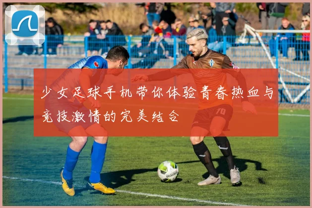 少女足球手机带你体验青春热血与竞技激情的完美结合