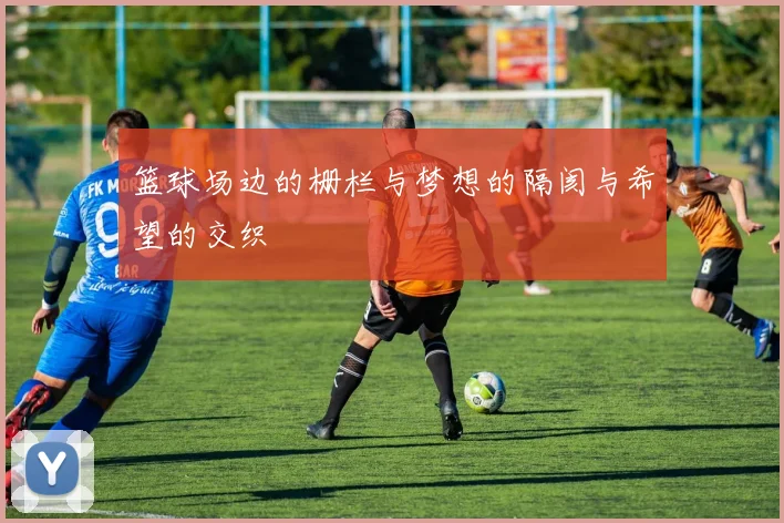 篮球场边的栅栏与梦想的隔阂与希望的交织