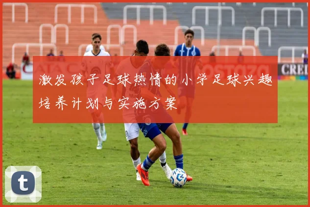 激发孩子足球热情的小学足球兴趣培养计划与实施方案