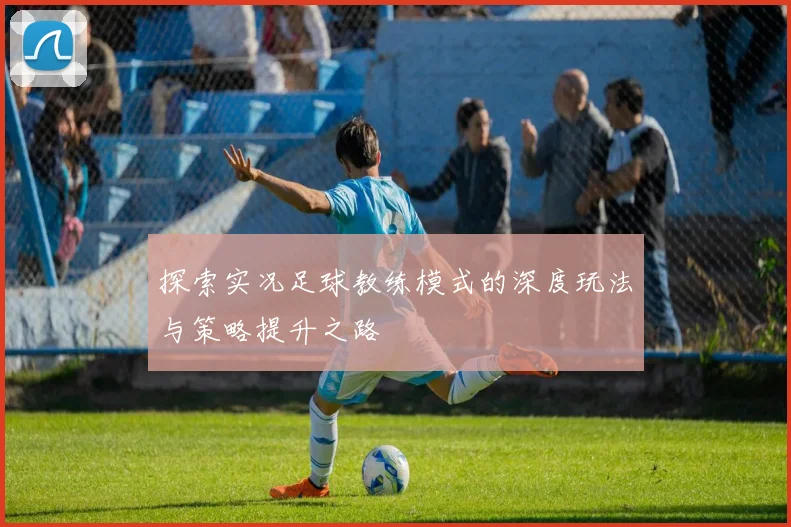 探索实况足球教练模式的深度玩法与策略提升之路