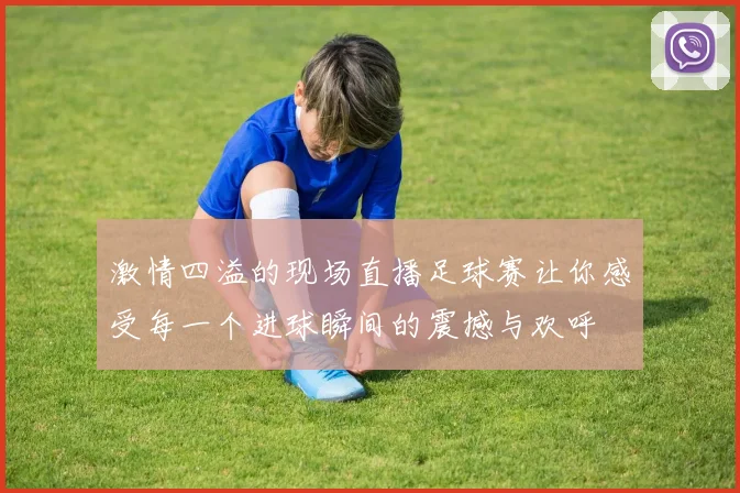 激情四溢的现场直播足球赛让你感受每一个进球瞬间的震撼与欢呼
